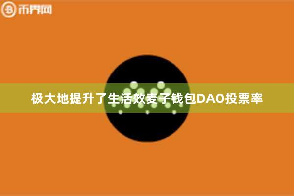 极大地提升了生活效麦子钱包DAO投票率