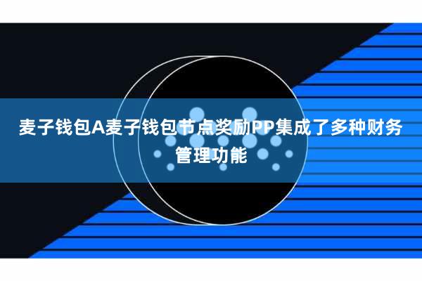 麦子钱包A麦子钱包节点奖励PP集成了多种财务管理功能