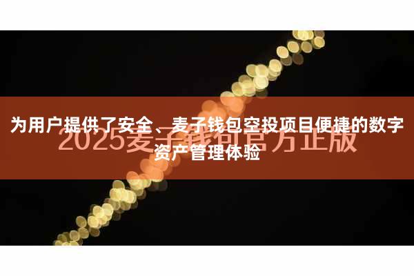 为用户提供了安全、麦子钱包空投项目便捷的数字资产管理体验