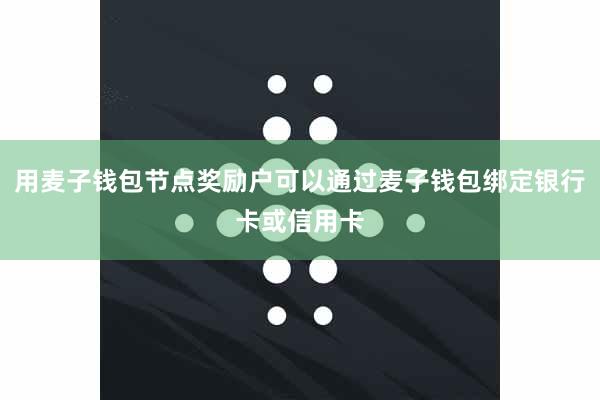 用麦子钱包节点奖励户可以通过麦子钱包绑定银行卡或信用卡