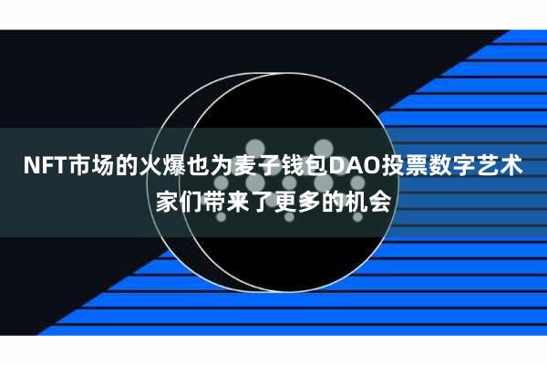 NFT市场的火爆也为麦子钱包DAO投票数字艺术家们带来了更多的机会