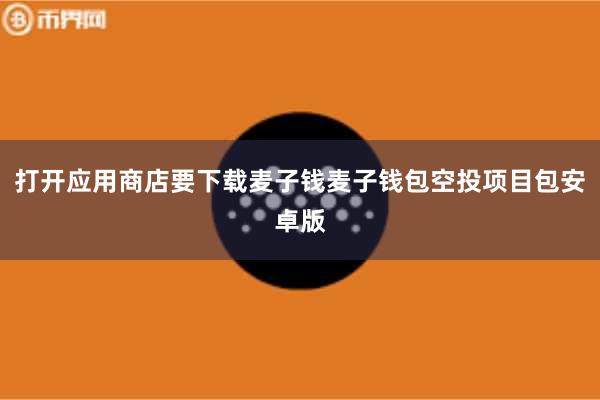 打开应用商店要下载麦子钱麦子钱包空投项目包安卓版