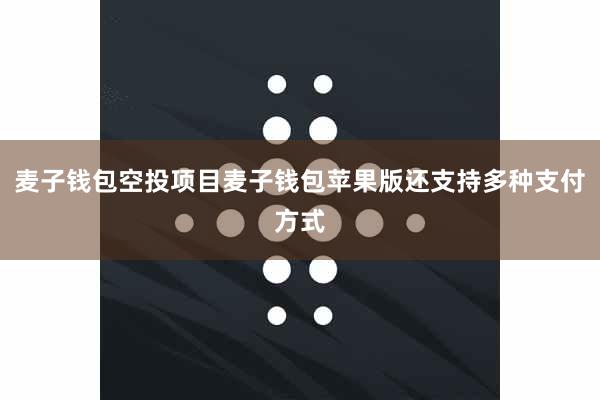 麦子钱包空投项目麦子钱包苹果版还支持多种支付方式