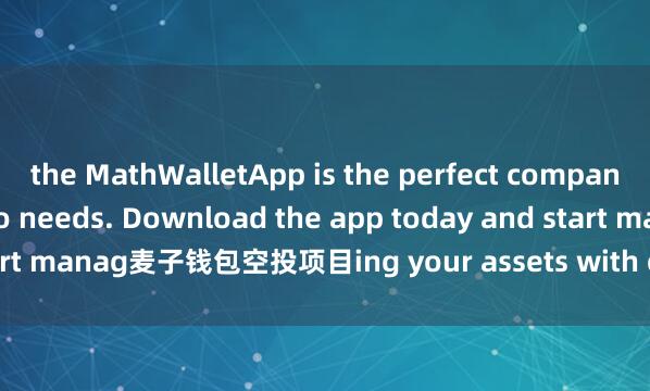 the MathWalletApp is the perfect companion for all your crypto needs. Download the app today and start manag麦子钱包空投项目ing your assets with ease and convenience.